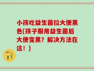 小孩吃益生菌拉大便黑色(孩子服用益生菌后大便变黑？解决方法在这！)