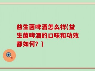 益生菌啤酒怎么样(益生菌啤酒的口味和功效都如何？)