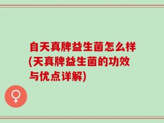 自天真牌益生菌怎么样(天真牌益生菌的功效与优点详解)
