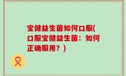 宝健益生菌如何口服(口服宝健益生菌：如何正确服用？)