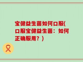 宝健益生菌如何口服(口服宝健益生菌：如何正确服用？)