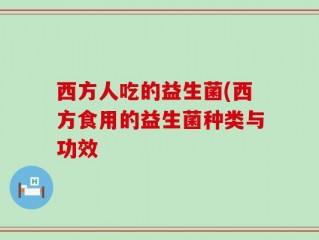 西方人吃的益生菌(西方食用的益生菌种类与功效
