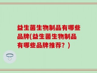 益生菌生物制品有哪些品牌(益生菌生物制品有哪些品牌推荐？)