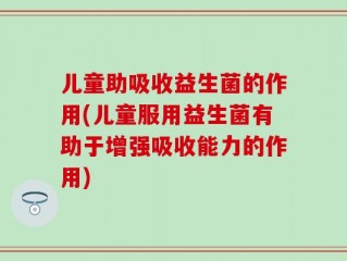 儿童助吸收益生菌的作用(儿童服用益生菌有助于增强吸收能力的作用)