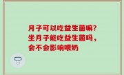 月子可以吃益生菌嘛？坐月子能吃益生菌吗，会不会影响喂奶