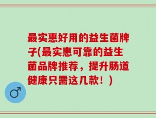 最实惠好用的益生菌牌子(最实惠可靠的益生菌品牌推荐，提升肠道健康只需这几款！)