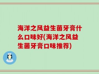 海洋之风益生菌牙膏什么口味好(海洋之风益生菌牙膏口味推荐)