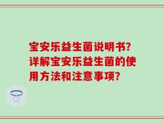 宝安乐益生菌说明书？详解宝安乐益生菌的使用方法和注意事项？