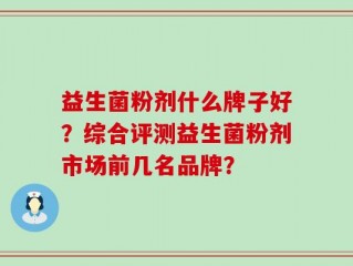 益生菌粉剂什么牌子好？综合评测益生菌粉剂市场前几名品牌？