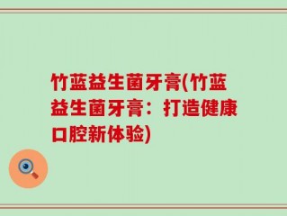 竹蓝益生菌牙膏(竹蓝益生菌牙膏：打造健康口腔新体验)