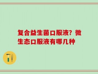 复合益生菌口服液？微生态口服液有哪几种