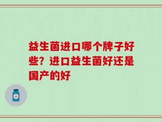 益生菌进口哪个牌子好些？进口益生菌好还是国产的好