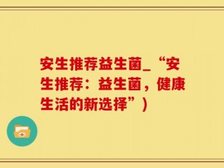安生推荐益生菌_“安生推荐：益生菌，健康生活的新选择”)