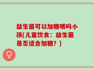 益生菌可以加糖喂吗小孩(儿童饮食：益生菌是否适合加糖？)