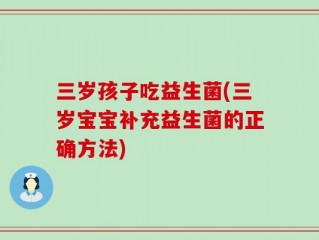三岁孩子吃益生菌(三岁宝宝补充益生菌的正确方法)