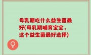 母乳期吃什么益生菌最好(母乳期哺育宝宝，这个益生菌最好选择)