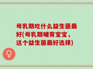 母乳期吃什么益生菌最好(母乳期哺育宝宝，这个益生菌最好选择)