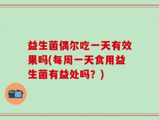 益生菌偶尔吃一天有效果吗(每周一天食用益生菌有益处吗？)