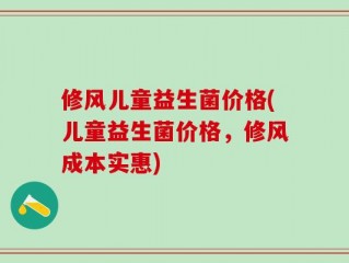 修风儿童益生菌价格(儿童益生菌价格，修风成本实惠)