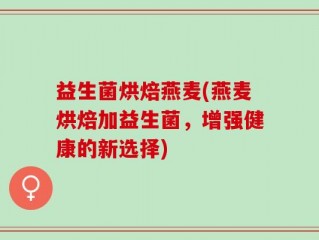 益生菌烘焙燕麦(燕麦烘焙加益生菌，增强健康的新选择)