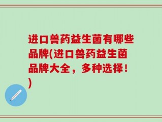进口兽药益生菌有哪些品牌(进口兽药益生菌品牌大全，多种选择！)