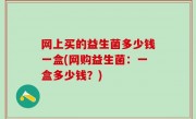 网上买的益生菌多少钱一盒(网购益生菌：一盒多少钱？)