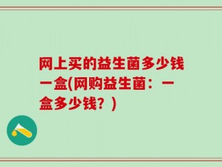 网上买的益生菌多少钱一盒(网购益生菌：一盒多少钱？)