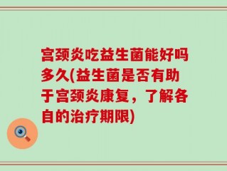 宫颈炎吃益生菌能好吗多久(益生菌是否有助于宫颈炎康复，了解各自的治疗期限)