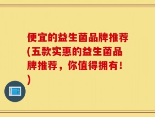 便宜的益生菌品牌推荐(五款实惠的益生菌品牌推荐，你值得拥有！)