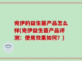 宛伊的益生菌产品怎么样(宛伊益生菌产品评测：使用效果如何？)