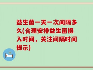 益生菌一天一次间隔多久(合理安排益生菌摄入时间，关注间隔时间提示)
