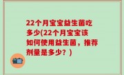 22个月宝宝益生菌吃多少(22个月宝宝该如何使用益生菌，推荐剂量是多少？)