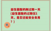 益生菌酸奶刚过期一天(益生菌酸奶过期仅1天，是否还能安全食用？)