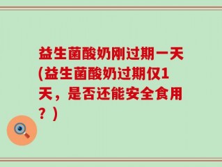 益生菌酸奶刚过期一天(益生菌酸奶过期仅1天，是否还能安全食用？)