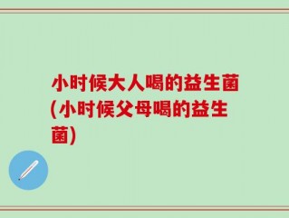 小时候大人喝的益生菌(小时候父母喝的益生菌)