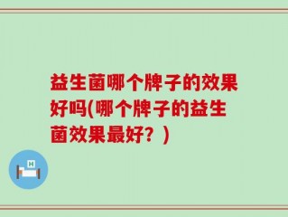 益生菌哪个牌子的效果好吗(哪个牌子的益生菌效果最好？)