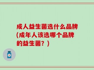 成人益生菌选什么品牌(成年人该选哪个品牌的益生菌？)