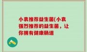 小袁推荐益生菌(小袁强烈推荐的益生菌，让你拥有健康肠道