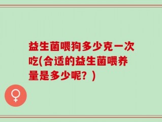 益生菌喂狗多少克一次吃(合适的益生菌喂养量是多少呢？)