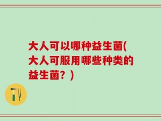 大人可以哪种益生菌(大人可服用哪些种类的益生菌？)