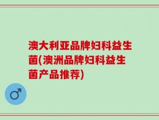 澳大利亚品牌妇科益生菌(澳洲品牌妇科益生菌产品推荐)