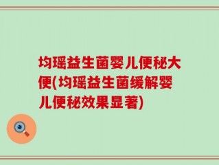 均瑶益生菌婴儿便秘大便(均瑶益生菌缓解婴儿便秘效果显著)