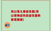周口宠儿香益生菌(周口宠物店热卖益生菌助萌宠健康)