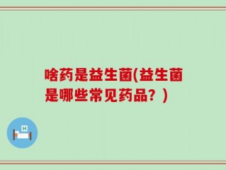 啥药是益生菌(益生菌是哪些常见药品？)