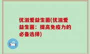 优滋爱益生菌(优滋爱益生菌：提高免疫力的必备选择)