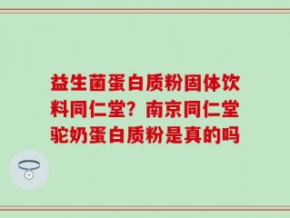 益生菌蛋白质粉固体饮料同仁堂？南京同仁堂驼奶蛋白质粉是真的吗