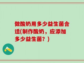 做酸奶用多少益生菌合适(制作酸奶，应添加多少益生菌？)