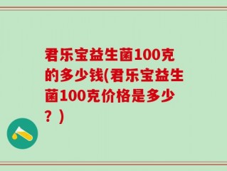 君乐宝益生菌100克的多少钱(君乐宝益生菌100克价格是多少？)