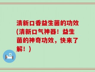 清新口香益生菌的功效(清新口气神器！益生菌的神奇功效，快来了解！)