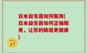 日本益生菌如何服用(日本益生菌如何正确服用，让你的肠道更健康)